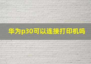 华为p30可以连接打印机吗