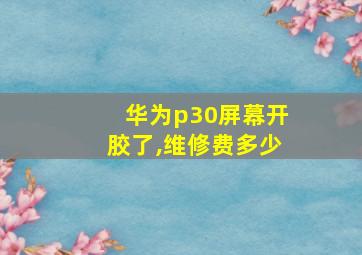 华为p30屏幕开胶了,维修费多少