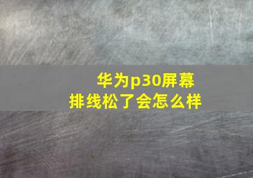 华为p30屏幕排线松了会怎么样