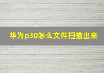 华为p30怎么文件扫描出来