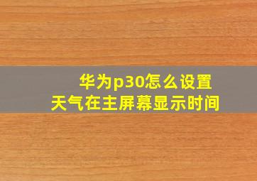 华为p30怎么设置天气在主屏幕显示时间