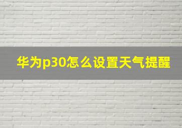 华为p30怎么设置天气提醒