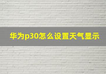 华为p30怎么设置天气显示