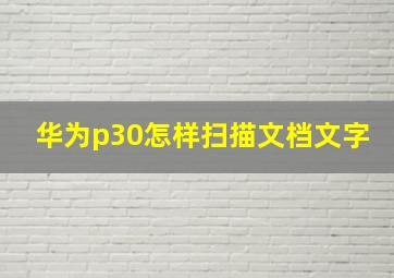 华为p30怎样扫描文档文字