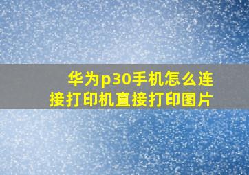 华为p30手机怎么连接打印机直接打印图片