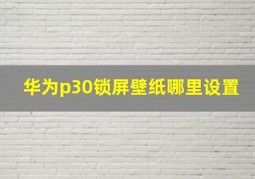 华为p30锁屏壁纸哪里设置