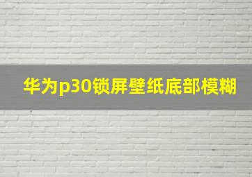 华为p30锁屏壁纸底部模糊