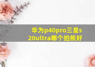 华为p40pro三星s20ultra哪个拍照好