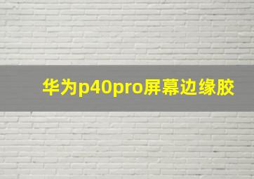 华为p40pro屏幕边缘胶