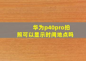 华为p40pro拍照可以显示时间地点吗