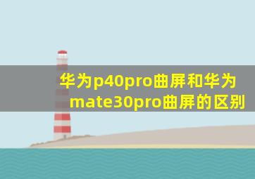 华为p40pro曲屏和华为mate30pro曲屏的区别