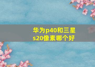 华为p40和三星s20像素哪个好