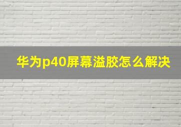 华为p40屏幕溢胶怎么解决