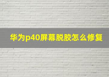 华为p40屏幕脱胶怎么修复