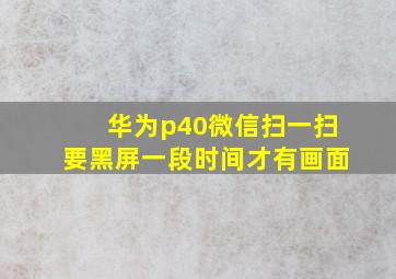 华为p40微信扫一扫要黑屏一段时间才有画面