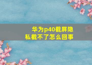 华为p40截屏隐私截不了怎么回事