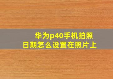 华为p40手机拍照日期怎么设置在照片上