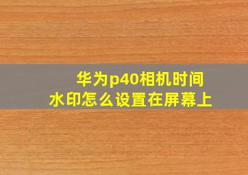 华为p40相机时间水印怎么设置在屏幕上