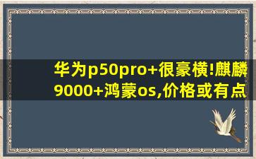 华为p50pro+很豪横!麒麟9000+鸿蒙os,价格或有点小贵