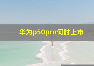 华为p50pro何时上市