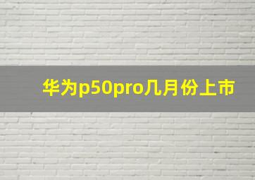 华为p50pro几月份上市