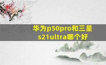 华为p50pro和三星s21ultra哪个好