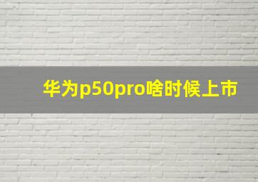 华为p50pro啥时候上市