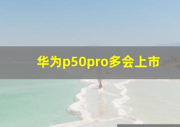 华为p50pro多会上市