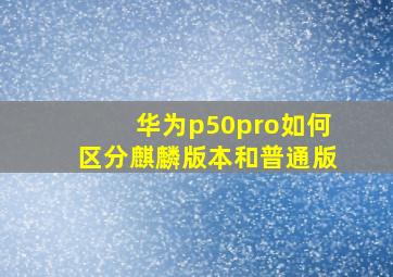 华为p50pro如何区分麒麟版本和普通版