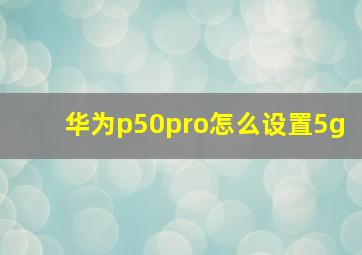 华为p50pro怎么设置5g