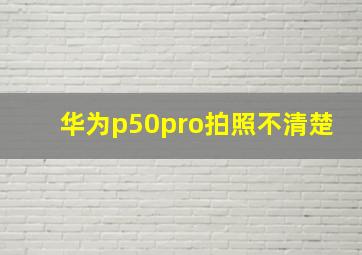 华为p50pro拍照不清楚