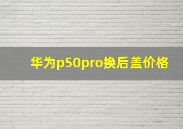 华为p50pro换后盖价格