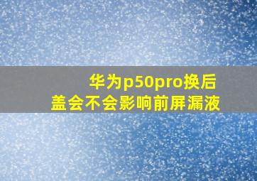 华为p50pro换后盖会不会影响前屏漏液