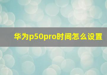 华为p50pro时间怎么设置