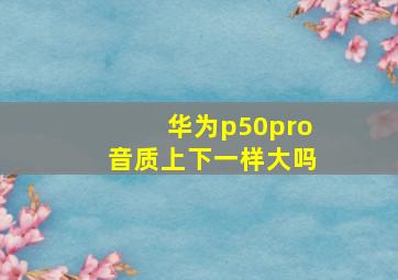 华为p50pro音质上下一样大吗