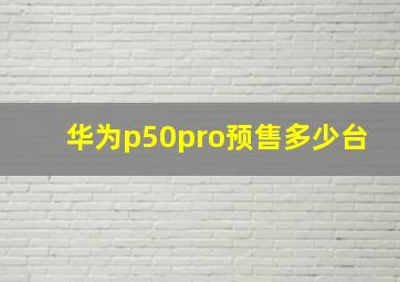 华为p50pro预售多少台