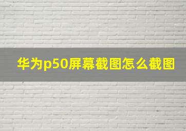 华为p50屏幕截图怎么截图