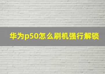 华为p50怎么刷机强行解锁