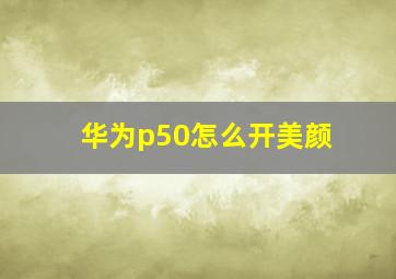 华为p50怎么开美颜