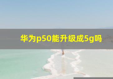 华为p50能升级成5g吗