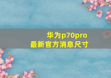 华为p70pro最新官方消息尺寸