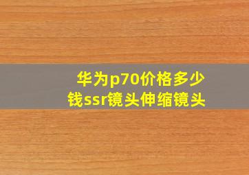 华为p70价格多少钱ssr镜头伸缩镜头