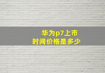 华为p7上市时间价格是多少