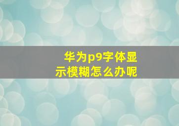 华为p9字体显示模糊怎么办呢