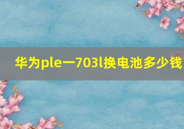 华为ple一703l换电池多少钱