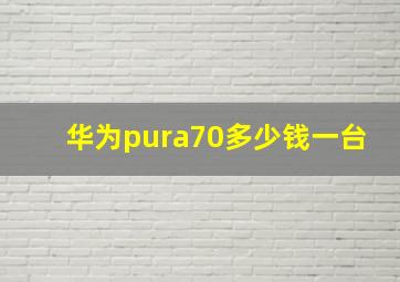 华为pura70多少钱一台