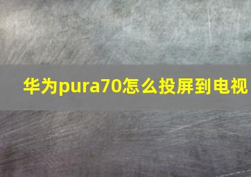 华为pura70怎么投屏到电视