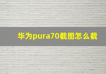 华为pura70截图怎么截