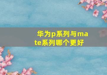 华为p系列与mate系列哪个更好