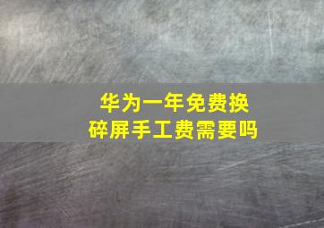 华为一年免费换碎屏手工费需要吗